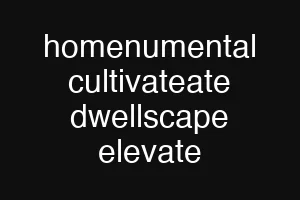homenumental cultivateate dwellscape elevate